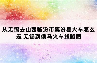 从无锡去山西临汾市襄汾县火车怎么走 无锡到侯马火车线路图